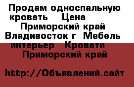 Продам односпальную кровать! › Цена ­ 5 000 - Приморский край, Владивосток г. Мебель, интерьер » Кровати   . Приморский край